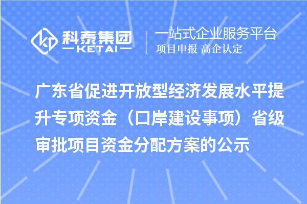 广东省促进开放型经济发展水平提升专项资金（口岸建设事项）省级审批项目资金分配方案的公示
