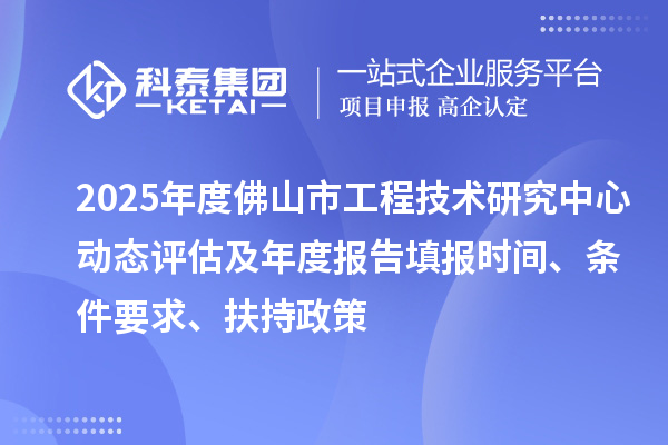 2025年度佛山市工程技术研究中心动态评估及年度报告填报时间、条件要求、扶持政策