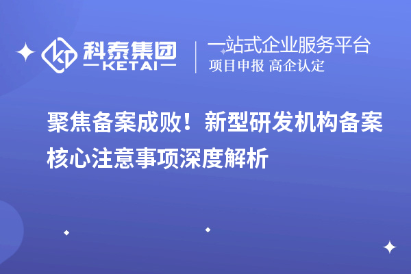 聚焦备案成败！新型研发机构备案核心注意事项深度解析