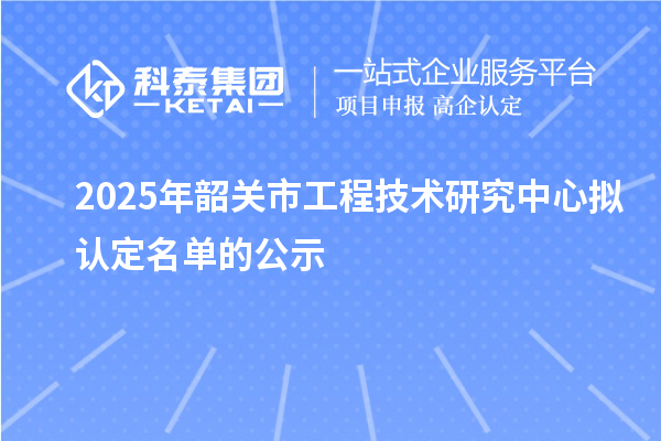 2025年韶关市工程技术研究中心拟认定名单的公示