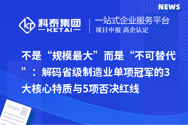 不是“规模最大”而是“不可替代”：解码省级制造业单项冠军的3大核心特质与5项否决红线