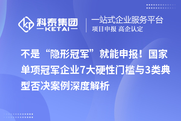 不是“隐形冠军”就能申报！国家单项冠军企业7大硬性门槛与3类典型否决案例深度解析