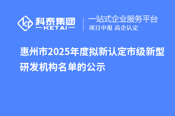 惠州市2025年度拟新认定市级新型研发机构名单的公示