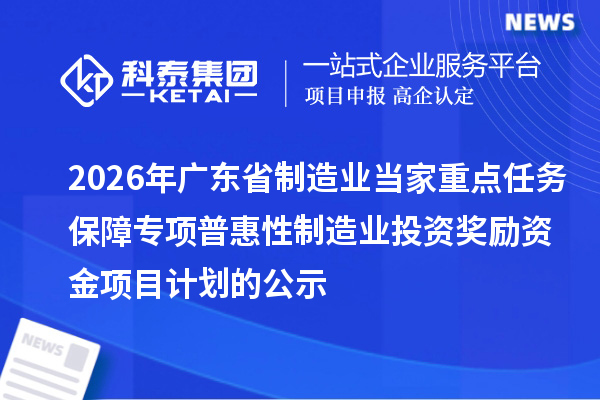 2026年广东省制造业当家重点任务保障专项普惠性制造业投资奖励资金项目计划的公示