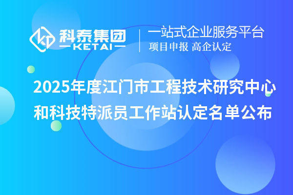 2025年度江门市工程技术研究中心和科技特派员工作站认定名单公布