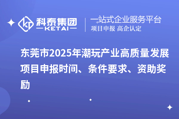 东莞市2025年潮玩产业高质量发展<a href=//m.auto-fm.com/shenbao.html target=_blank class=infotextkey>项目申报</a>时间、条件要求、资助奖励