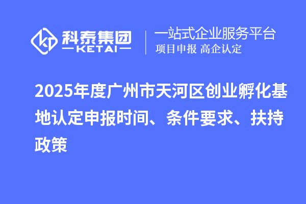 2025年度广州市天河区创业孵化基地认定申报时间、条件要求、扶持政策