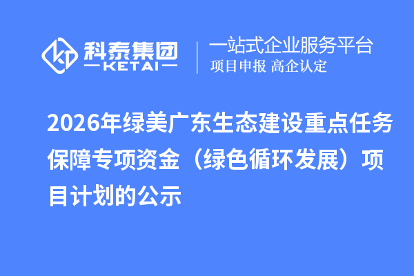 2026年绿美广东生态建设重点任务保障专项资金（绿色循环发展）项目计划的公示