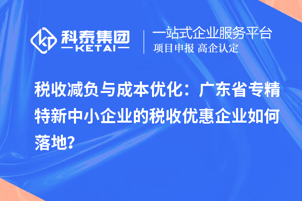 税收减负与成本优化：广东省专精特新中小企业的税收优惠企业如何落地？
