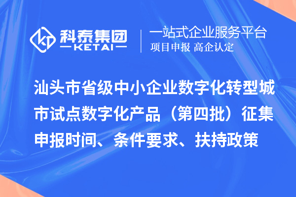 汕头市省级中小企业数字化转型城市试点数字化产品（第四批）征集申报时间、条件要求、扶持政策