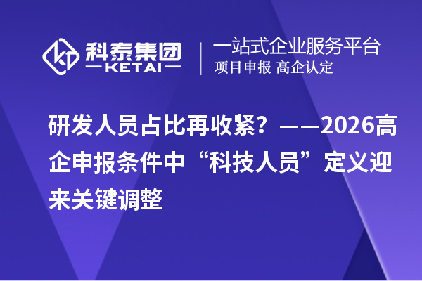 研发人员占比再收紧？——2026高企申报条件中“科技人员”定义迎来关键调整