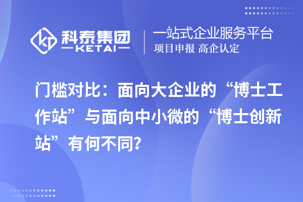 门槛对比：面向大企业的“博士工作站”与面向中小微的“博士创新站”有何不同？