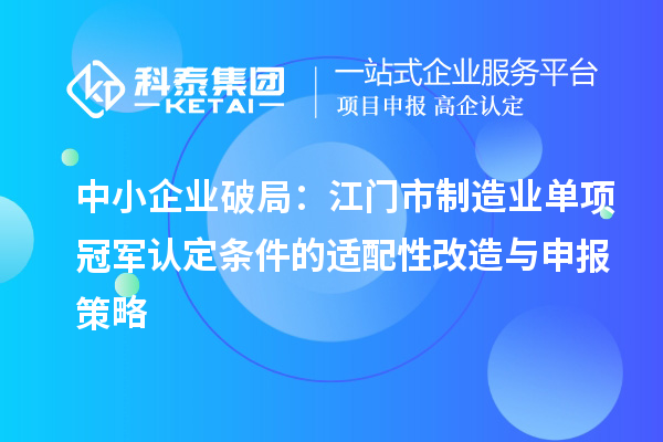 中小企业破局：江门市制造业单项冠军认定条件的适配性改造与申报策略