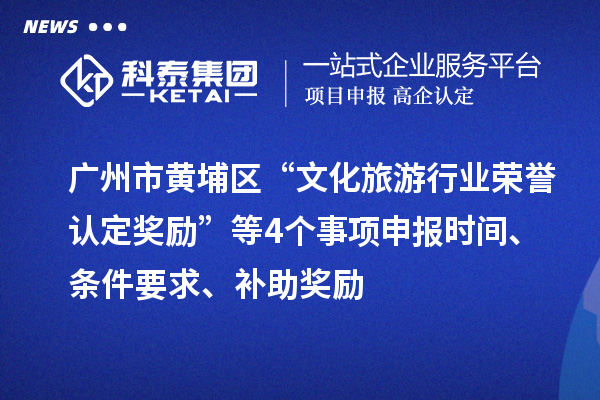 广州市黄埔区“文化旅游行业荣誉认定奖励”等4个事项申报时间、条件要求、补助奖励