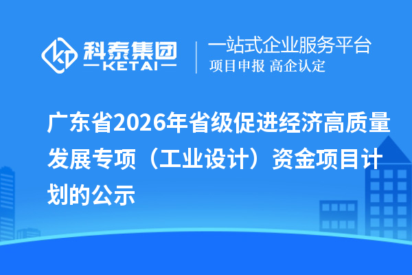 广东省2026年省级促进经济高质量发展专项（工业设计）资金项目计划的公示