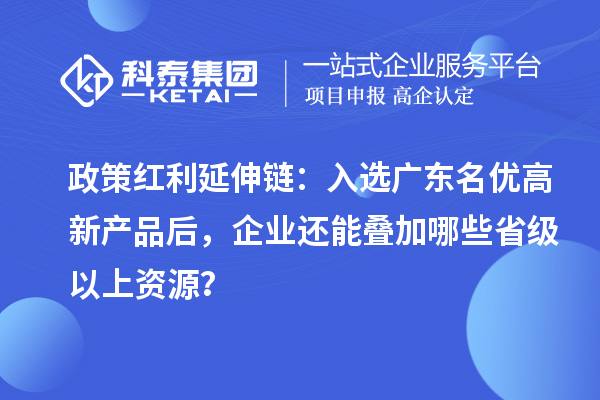 政策红利延伸链：入选广东名优高新产品后，企业还能叠加哪些省级以上资源？
