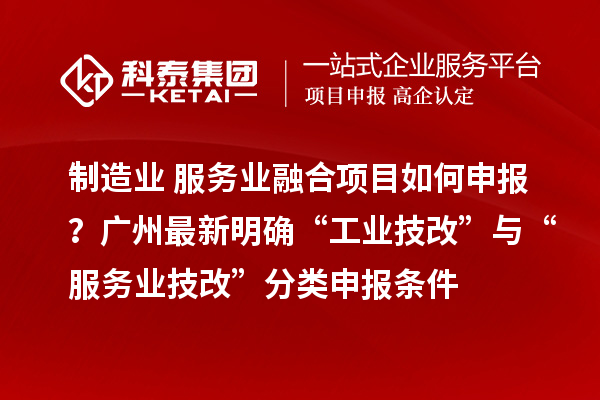制造业+服务业融合项目如何申报？广州最新明确“工业技改”与“服务业技改”分类申报条件