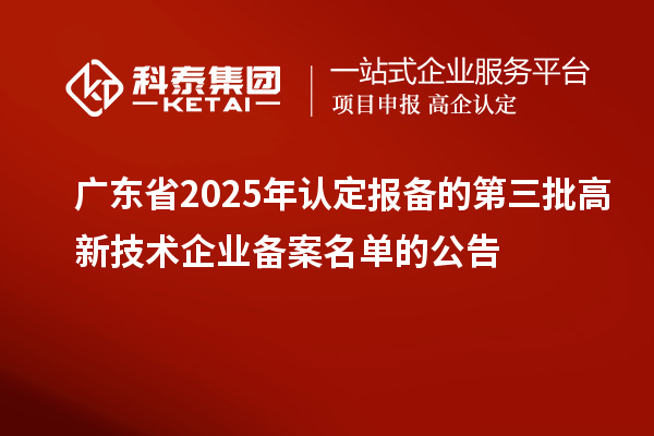 【5195家】广东省2025年认定报备的第三批高新技术企业备案名单的公告