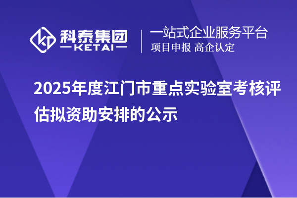 2025年度江门市重点实验室考核评估拟资助安排的公示