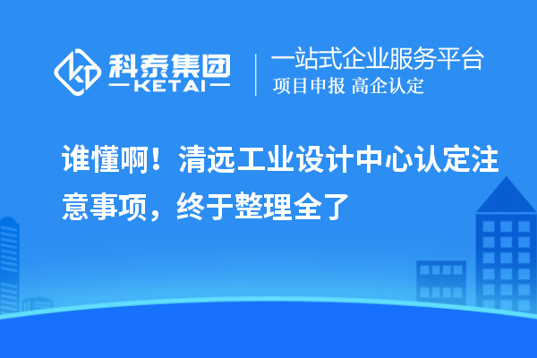 谁懂啊！清远工业设计中心认定注意事项，终于整理全了