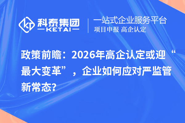 政策前瞻：2026年高企认定或迎“最大变革”，企业如何应对严监管新常态？