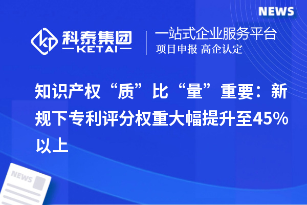 知识产权“质”比“量”重要：新规下专利评分权重大幅提升至45%以上