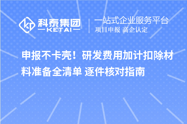 申报不卡壳！研发费用加计扣除材料准备全清单+逐件核对指南