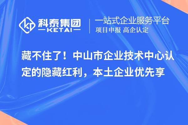 藏不住了！中山市企业技术中心认定的隐藏红利，本土企业优先享