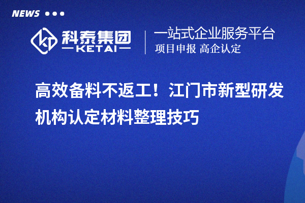 高效备料不返工！江门市新型研发机构认定材料整理技巧