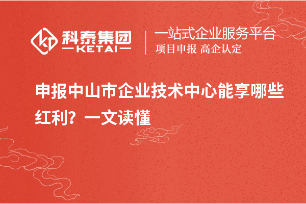 申报中山市企业技术中心能享哪些红利？一文读懂
