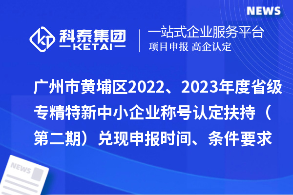 广州市黄埔区2022、2023年度省级专精特新中小企业称号认定扶持（第二期）兑现申报时间、条件要求、资助奖励