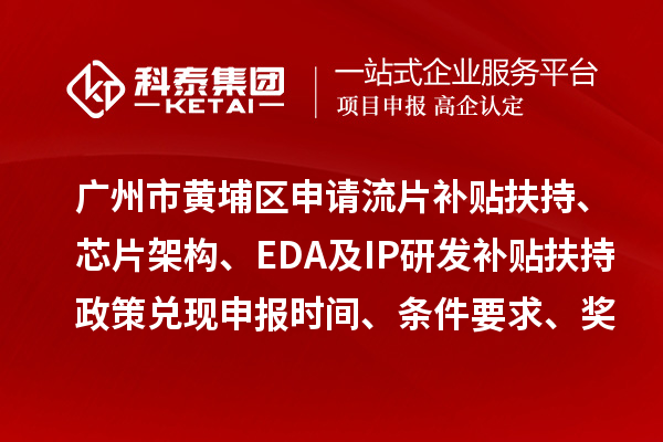 广州市黄埔区申请流片补贴扶持、芯片架构、EDA及IP研发补贴扶持政策兑现申报时间、条件要求、奖励标准