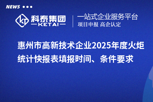 惠州市高新技术企业2025年度火炬统计快报表填报时间、条件要求