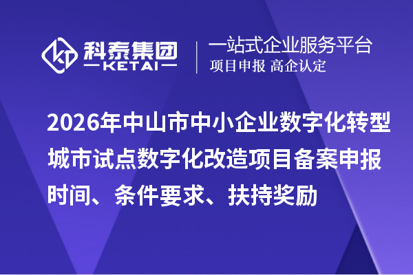2026年中山市中小企业数字化转型城市试点数字化改造项目备案申报时间、条件要求、扶持奖励