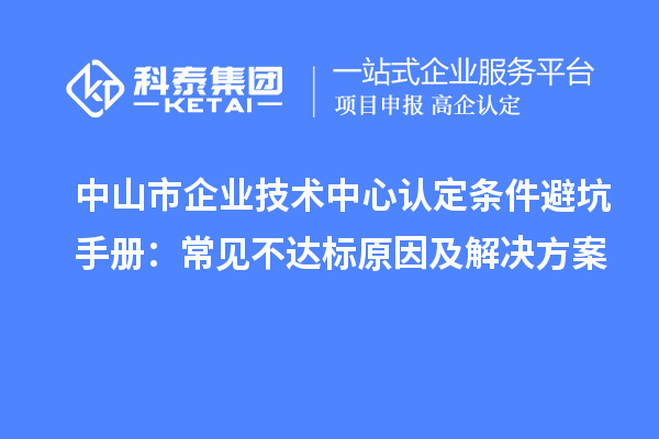 中山市企业技术中心认定条件避坑手册：常见不达标原因及解决方案