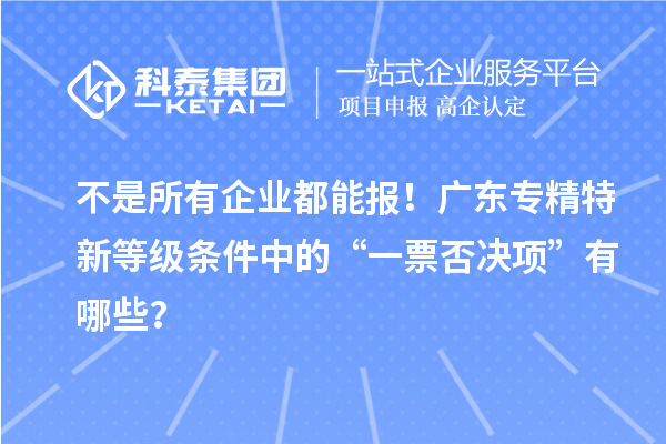不是所有企业都能报！广东专精特新等级条件中的“一票否决项”有哪些？