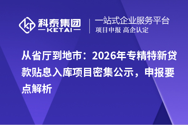 从省厅到地市：2026年专精特新贷款贴息入库项目密集公示，申报要点解析