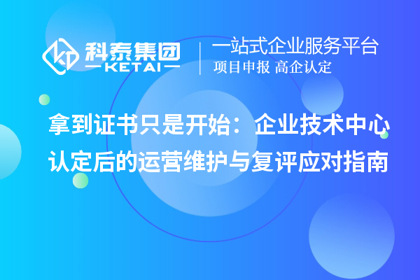 拿到证书只是开始：企业技术中心认定后的运营维护与复评应对指南