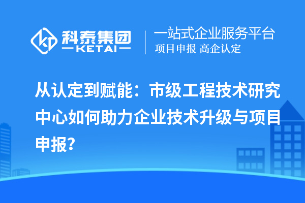 从认定到赋能：市级工程技术研究中心如何助力企业技术升级与<a href=//m.auto-fm.com/shenbao.html target=_blank class=infotextkey>项目申报</a>？