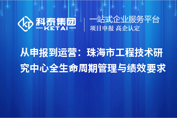 从申报到运营：珠海市工程技术研究中心全生命周期管理与绩效要求
