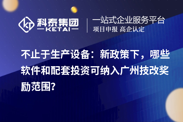 不止于生产设备：新政策下，哪些软件和配套投资可纳入广州技改奖励范围？