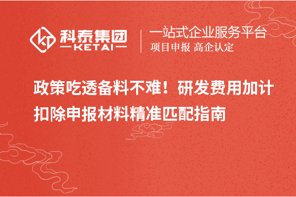 政策吃透备料不难！研发费用加计扣除申报材料精准匹配指南
