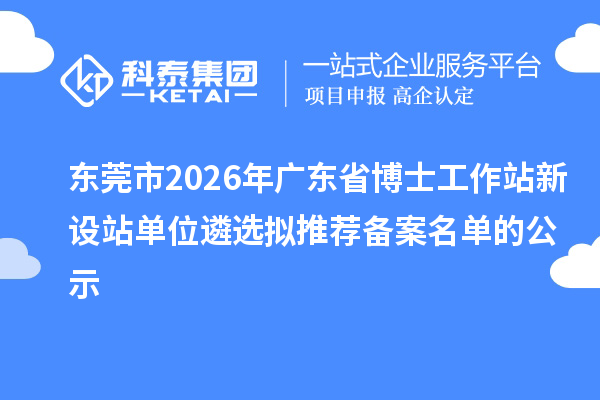 东莞市2026年广东省博士工作站新设站单位遴选拟推荐备案名单的公示