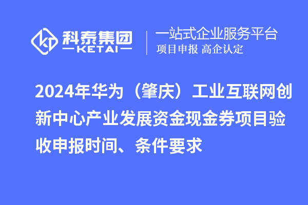 2024年华为（肇庆）工业互联网创新中心产业发展资金现金券项目验收申报时间、条件要求