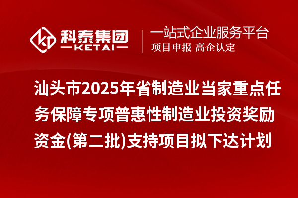 汕头市2025年省制造业当家重点任务保障专项普惠性制造业投资奖励资金(第二批)支持项目拟下达计划的公示