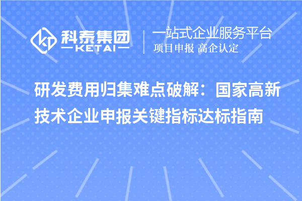 研发费用归集难点破解：国家高新技术企业申报关键指标达标指南