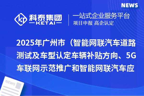 2025年广州市（智能网联汽车道路测试及车型认定车辆补贴方向、5G车联网示范推广和智能网联汽车应用场景方向）项目资金计划的公示