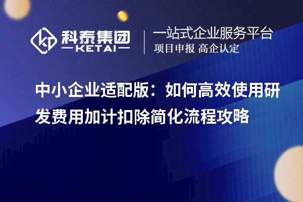 中小企业适配版：如何高效使用研发费用加计扣除简化流程攻略
