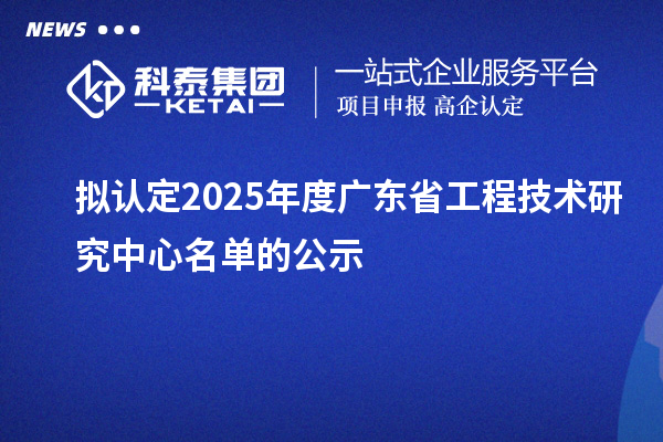 拟认定2025年度广东省工程技术研究中心名单的公示