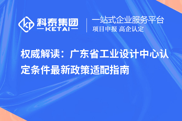 权威解读：广东省工业设计中心认定条件最新政策适配指南